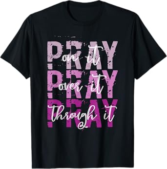 PRAY ON PRAY OVER IT PRAY THROUGH IT Christian Faith GOD T-Shirt