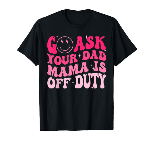 Happy Mother's Day Go Ask Your Dad Mama Is Off Duty Mom Life T-Shirt