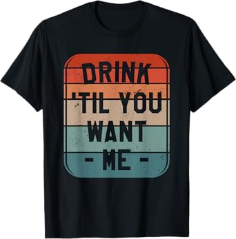Drink 'Til You Want Me Beer Drinking Alcohol Lover Sarcasm T-Shirt