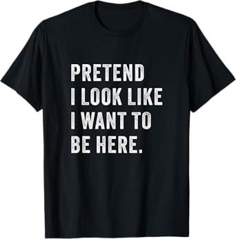 Pretend i look like i want to be here - Funny introvert T-Shirt