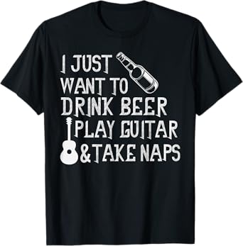 I Just Want to Drink Beer Play Guitar & Take Naps T-Shirt