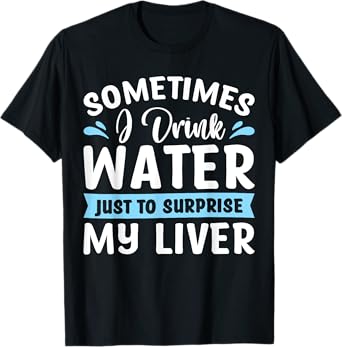 Sometimes I Drink Water Just To Surprise My Liver T-Shirt
