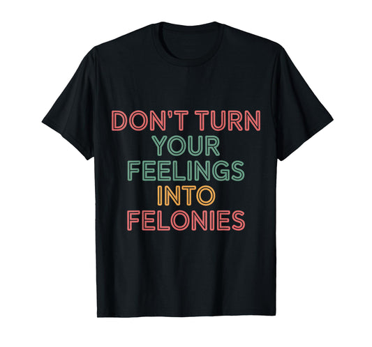 Don't Turn Your Feelings Into Felonies Emotion Control |--- T-Shirt