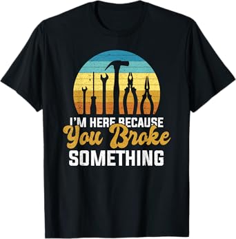 I'm Here Because You Broke Something Handyman Mechanic T-Shirt