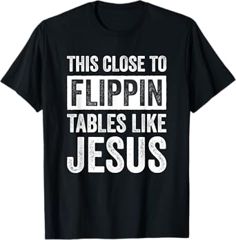 This Close To Flippin Tables Like Jesus T-Shirt