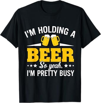 I'm Holding A Beer So Yeah I'm Pretty Busy Funny T Shirt T-Shirt