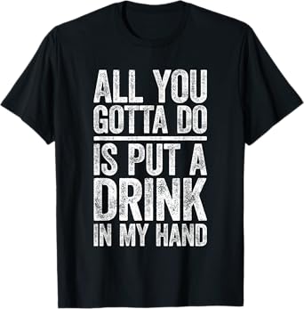 All You Gotta Do Is Put A Drink In My Hand Shirt Drinking T-Shirt