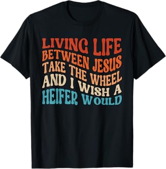 Living Life Between Jesus Take The Wheel I Wish A Heifer T-Shirt
