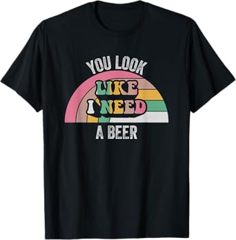 You Look Like I Need A Beer Retro Humor T-Shirt