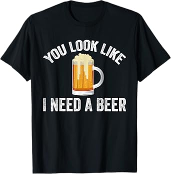 You Look Like I Need A Beer Funny Drinking T-Shirt