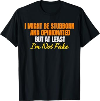 I Might Be Stubborn & Opinionated But At Least I'm Not Fake T-Shirt