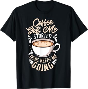 Coffee Gets Me Started Jesus Keeps Me Going Caffeine T-Shirt
