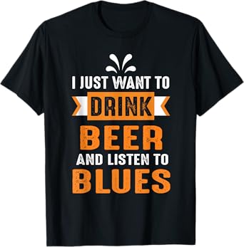 I Just Want Drink Beer And Listen To Blues T-Shirt