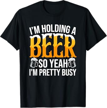 I'm Holding A Beer So Yeah I'm Pretty Busy Lover Beers Beer T-Shirt