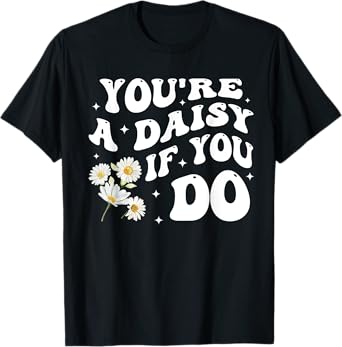 You're A Daisy If You Do Funny Quote T-Shirt