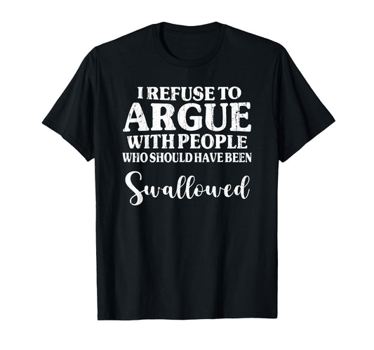 I Refuse to Argue with People Who Should Have Been Swallowed T-Shirt