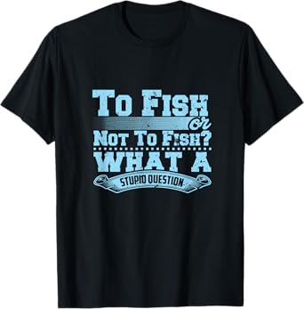To Fish Or Not To Fish? What A Stupid Question T-Shirt
