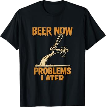 Beer Now Problems Later Dripping Tap Pub Humor Drinking T-Shirt