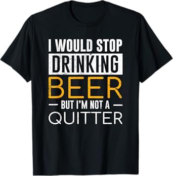 I Would Stop Drinking Beer But I'm Not A Quitter Shirt T-Shirt