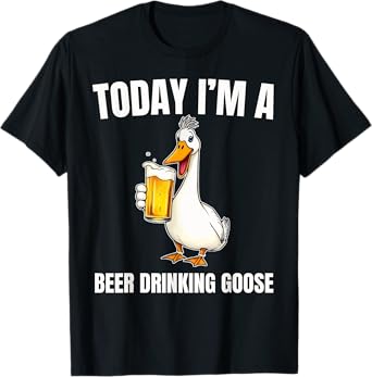 Today I'm A Beer Drinking Goose Funny Beverage Drinker T-Shirt