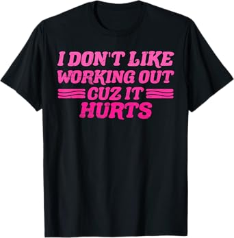 I Don't Like Working Out Cuz It Hurts Funny Sarcastic Joke T-Shirt