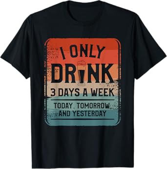 I Only Drink 3 Days A Week Today Tomorrow And Yesterday T-Shirt