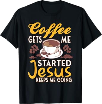 Coffee Get's Me Started Jesus Keeps Me Going Christian Value T-Shirt