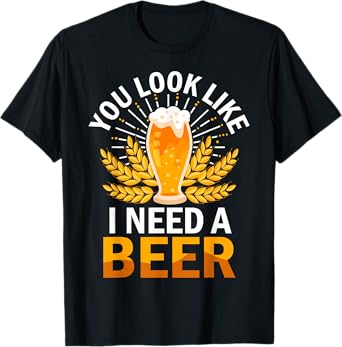 You Look Like I Need A Beer Fun Saying T-Shirt