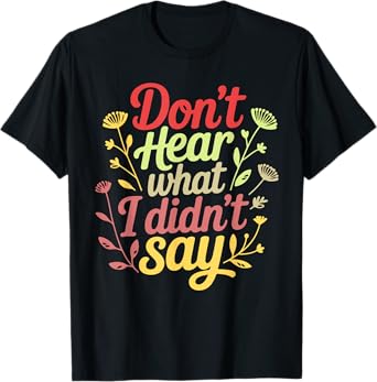 Funny Don’t Hear What I Didn’t Say Inspirational Quote Humor T-Shirt