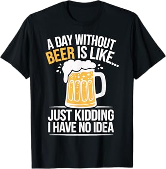 A Day Without Beer Is Like... Just Kidding I Have No Idea T-Shirt