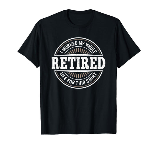 Funny Retirement Retired Men I Worked My Whole Life For This T-Shirt