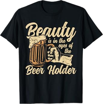 Beauty Is In the Eye Of The Beer Holder Funny Beer T-Shirt