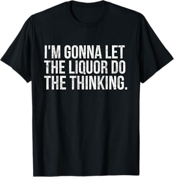 I'm gonna let the liquor do the thinking. Vintage T-Shirt