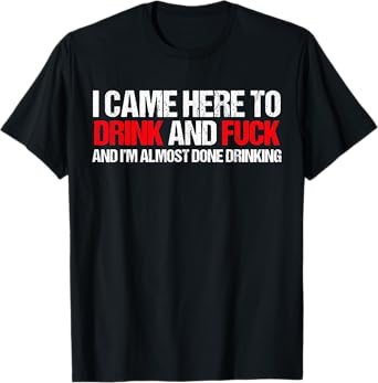 Came here to drink and F... and I'm done with drinking T-Shirt