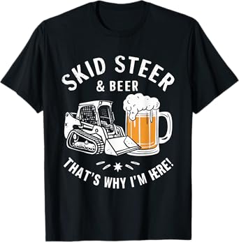 Skid Steer and Beer That's Why I'm Here T-Shirt