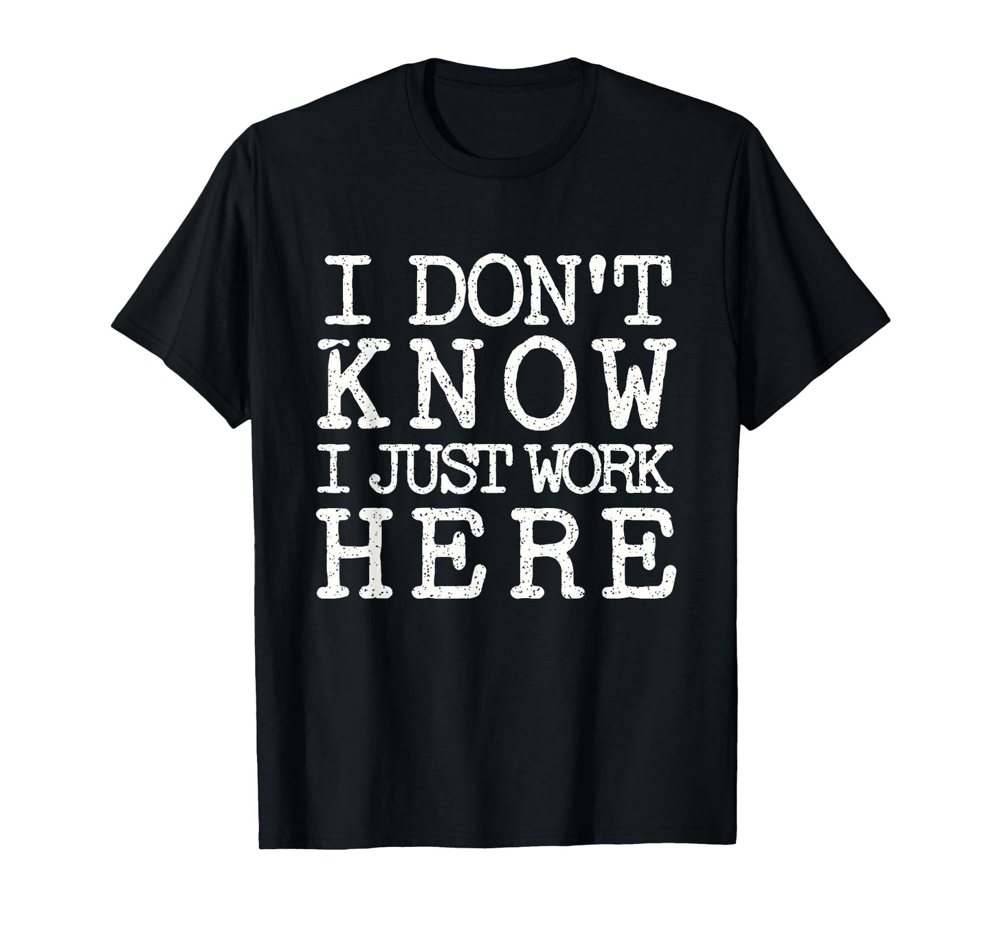 I Don't Know I Just Work Here- Funny Sarcastic Work T-Shirt