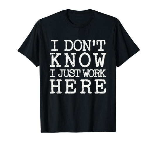 I Don't Know I Just Work Here- Funny Sarcastic Work T-Shirt