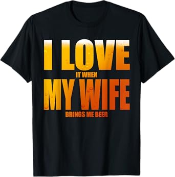 I LOVE it when MY WIFE brings me beer- Funny Husband T-Shirt T-Shirt