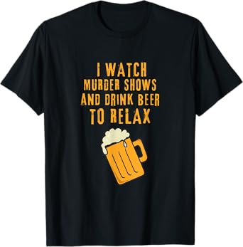 I WATCH MURDER SHOWS AND DRINK BEER TO RELAX T-Shirt