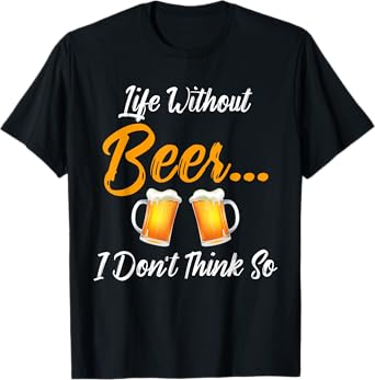 Life Without Beer. I Don't Think so. Funny Gift T-Shirt