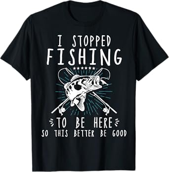 I Stopped Fishing To Be Here So This Better Be Good T-Shirt
