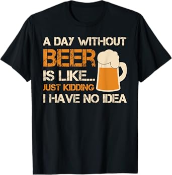 A Day Without Beer Is Like Just Kidding I Have No Idea Tee T-Shirt