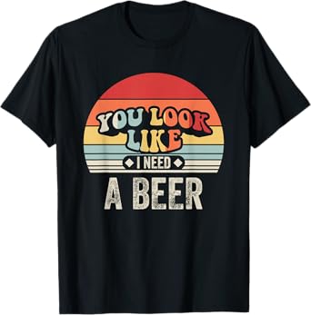 You Look Like I Need A Beer Retro Humor T-Shirt