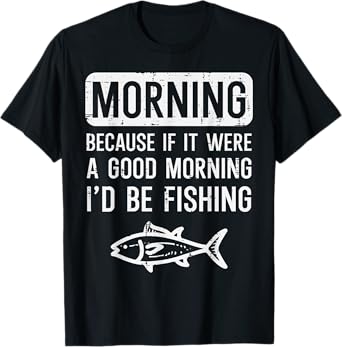 Morning Because If Good Id Be Fishing Funny Men Women Kids T-Shirt
