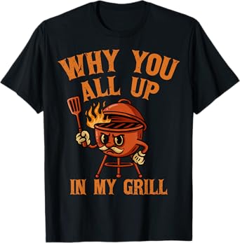 Why You All Up In My Grill Barbecue Grilling BBQ Lover T-Shirt