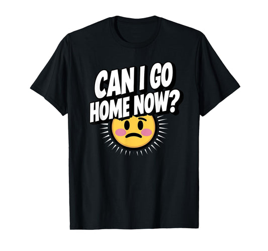 Can I Go Home Now? Funny Sarcasm T-Shirt
