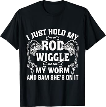 I Just Hold My Rod Wiggle My Worm And Bam She's On It T-Shirt