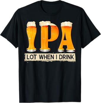 IPA Lot When I Drink Funny TShirt For Beer Lovers Shirt Gift T-Shirt
