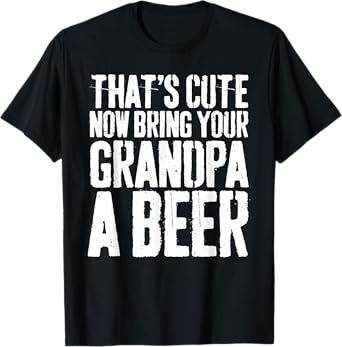 That's Cute Now Bring Your Grandpa A Beer Shirt Fathers Day T-Shirt