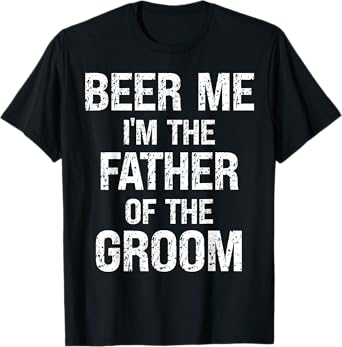 Beer Me Im The Father Of Groom Rehearsal Dinner Father T-Shirt